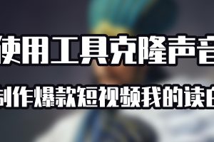 使用工具克隆声音 制作爆款短视频《我的读白》